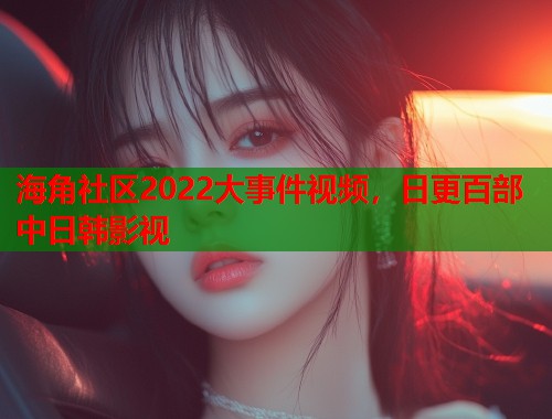海角社区2022大事件视频，日更百部中日韩影视  第1张