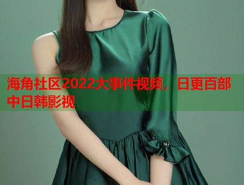 海角社区2022大事件视频，日更百部中日韩影视  第2张