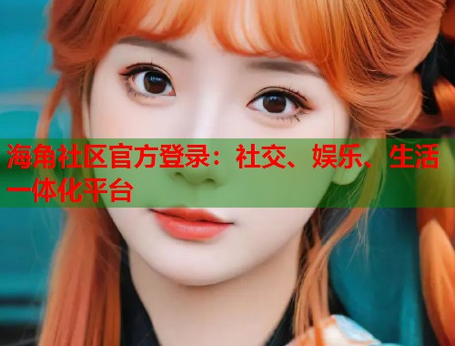 海角社区官方登录：社交、娱乐、生活一体化平台