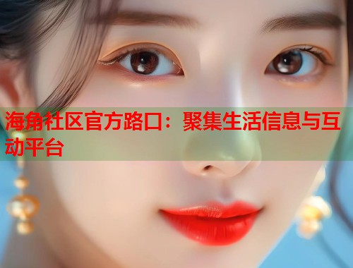 海角社区官方路口：聚集生活信息与互动平台