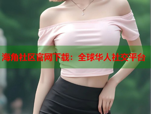 海角社区官网下载：全球华人社交平台