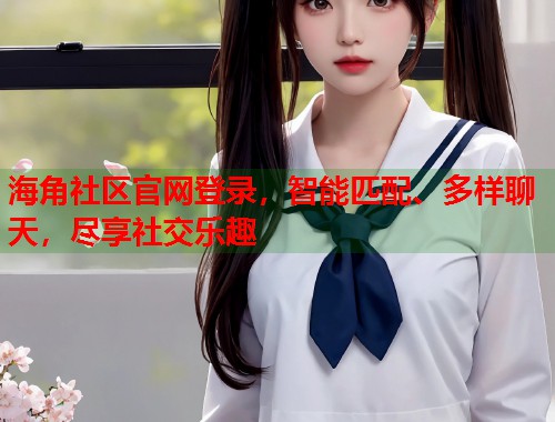 海角社区官网登录，智能匹配、多样聊天，尽享社交乐趣