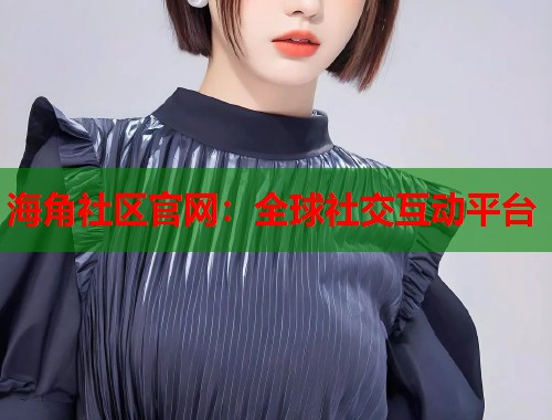 海角社区官网：全球社交互动平台