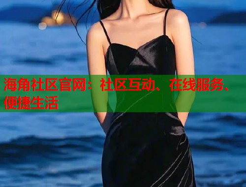 海角社区官网：社区互动、在线服务、便捷生活  第2张