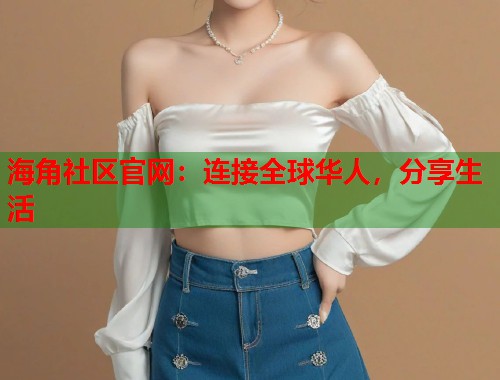 海角社区官网：连接全球华人，分享生活