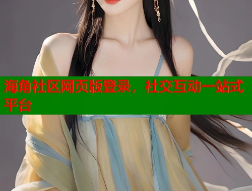 海角社区网页版登录，社交互动一站式平台