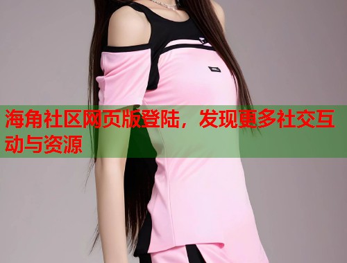 海角社区网页版登陆，发现更多社交互动与资源
