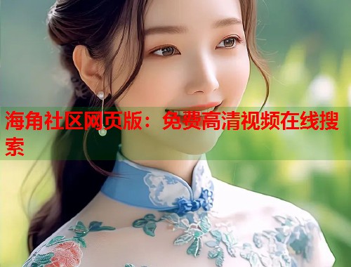 海角社区网页版：免费高清视频在线搜索