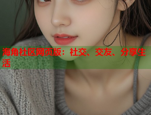 海角社区网页版：社交、交友、分享生活