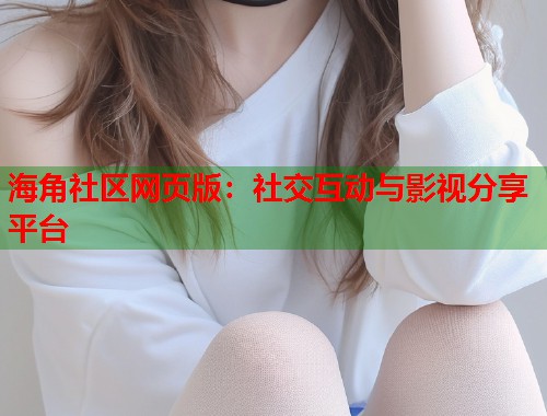 海角社区网页版：社交互动与影视分享平台