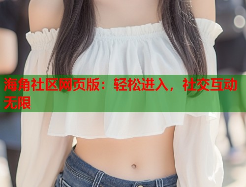 海角社区网页版：轻松进入，社交互动无限