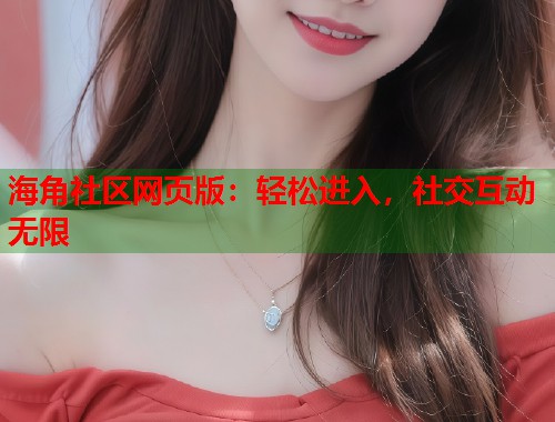 海角社区网页版：轻松进入，社交互动无限  第2张