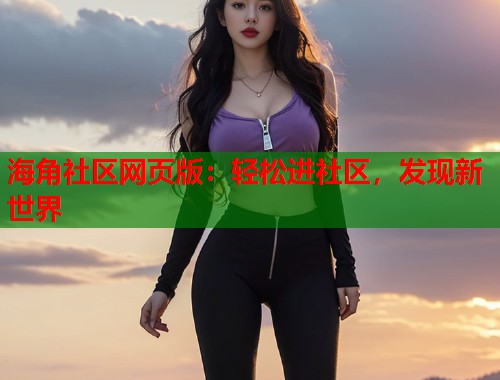 海角社区网页版：轻松进社区，发现新世界