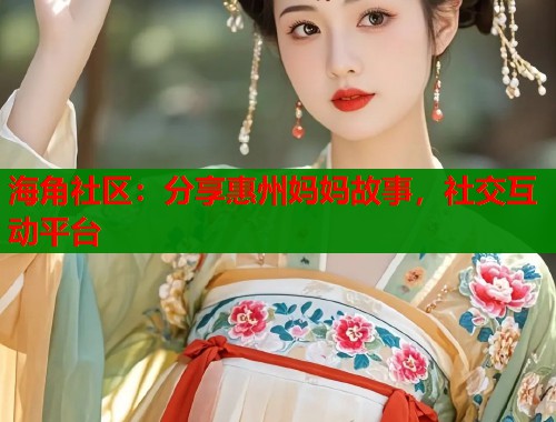 海角社区：分享惠州妈妈故事，社交互动平台