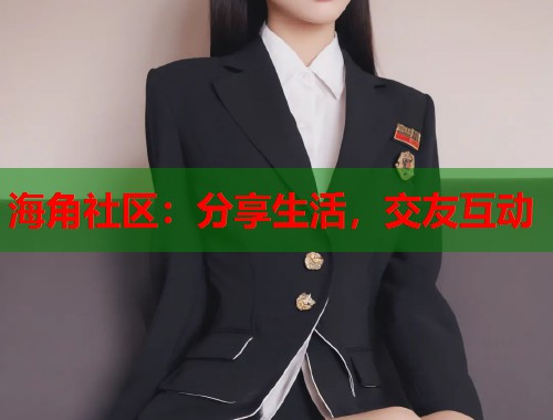 海角社区：分享生活，交友互动  第1张