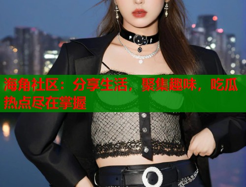 海角社区：分享生活，聚集趣味，吃瓜热点尽在掌握  第1张