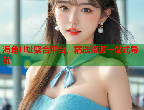 海角H址聚合平台，精选资源一站式导航