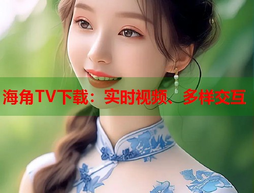 海角TV下载：实时视频、多样交互