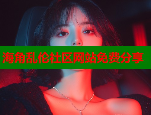 海角乱伦社区网站免费分享