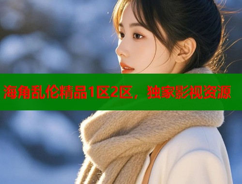 海角乱伦精品1区2区，独家影视资源  第1张