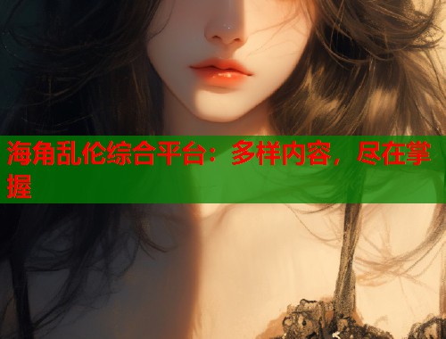 海角乱伦综合平台：多样内容，尽在掌握  第2张