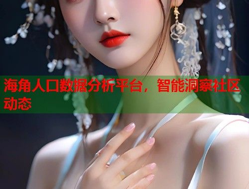 海角人口数据分析平台，智能洞察社区动态