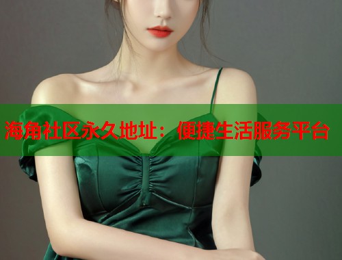 海角社区永久地址：便捷生活服务平台