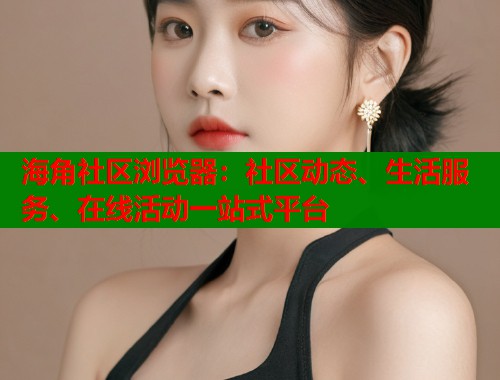 海角社区浏览器：社区动态、生活服务、在线活动一站式平台