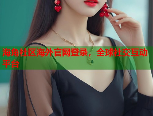 海角社区海外官网登录，全球社交互动平台  第1张