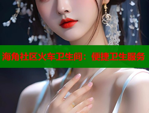 海角社区火车卫生间：便捷卫生服务  第2张