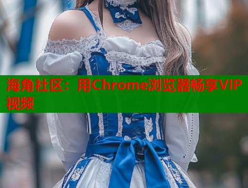 海角社区：用Chrome浏览器畅享VIP视频