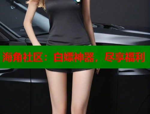 海角社区：白嫖神器，尽享福利  第1张