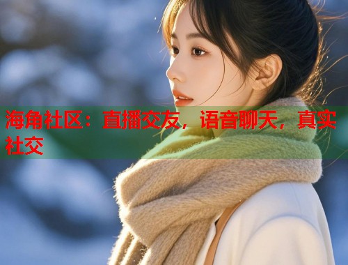 海角社区：直播交友，语音聊天，真实社交