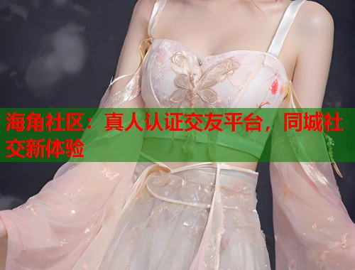 海角社区：真人认证交友平台，同城社交新体验  第2张