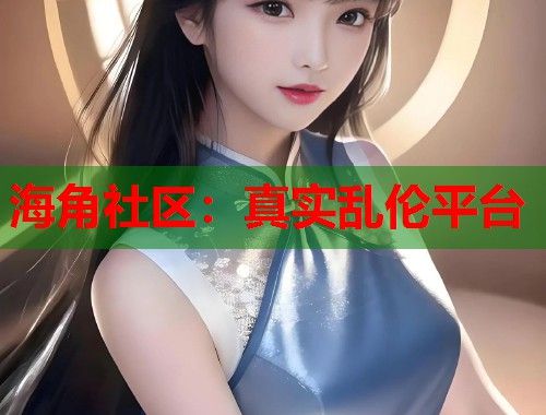 海角社区：真实乱伦平台  第1张