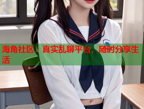 海角社区：真实乱聊平台，随时分享生活  第2张