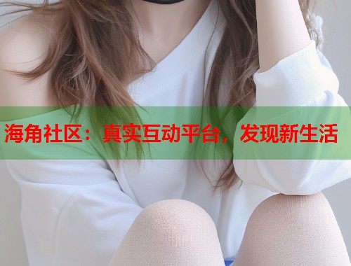 海角社区：真实互动平台，发现新生活