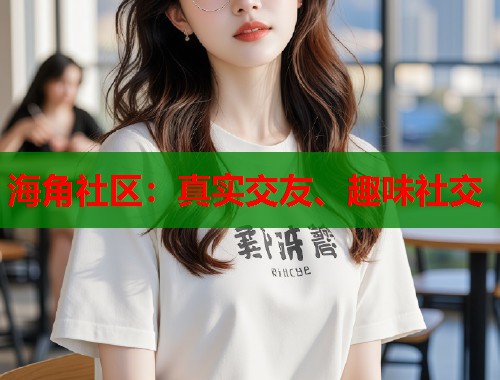 海角社区：真实交友、趣味社交