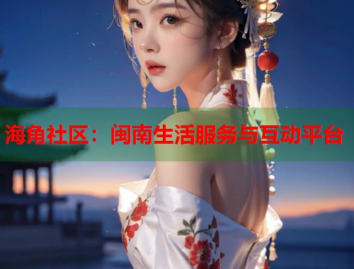 海角社区：闽南生活服务与互动平台