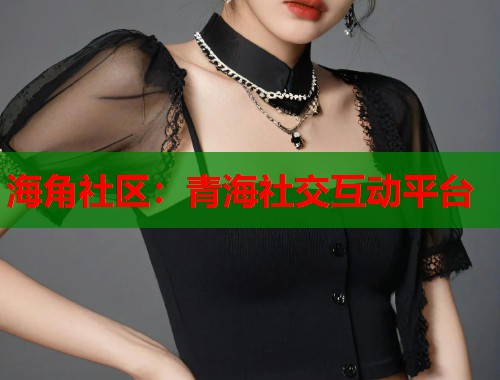 海角社区：青海社交互动平台