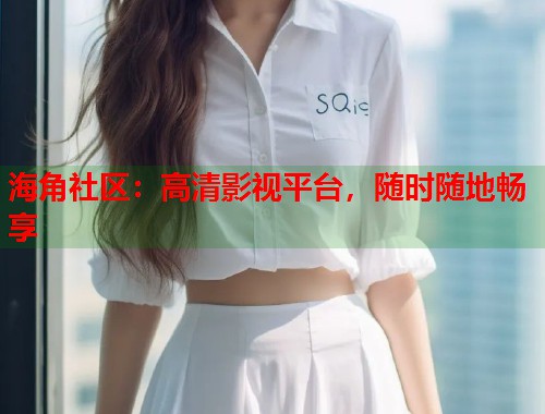 海角社区：高清影视平台，随时随地畅享
