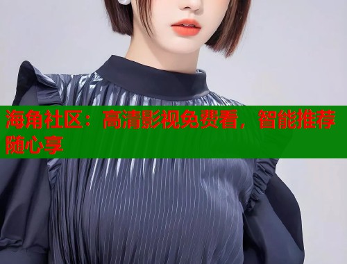 海角社区：高清影视免费看，智能推荐随心享