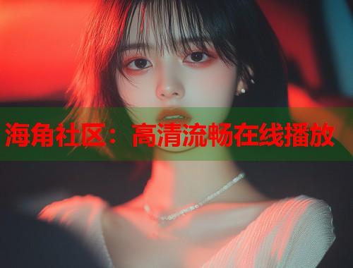 海角社区：高清流畅在线播放