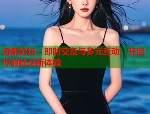 海角论坛：即时交友与多元互动，开启你的社交新体验