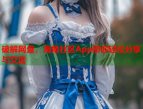 破解网盘，海角社区App助你轻松分享与交流