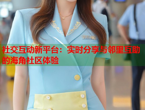 社交互动新平台：实时分享与邻里互助的海角社区体验