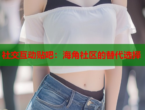 社交互动贴吧：海角社区的替代选择  第2张