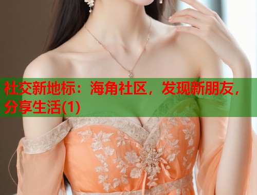 社交新地标：海角社区，发现新朋友，分享生活(1)