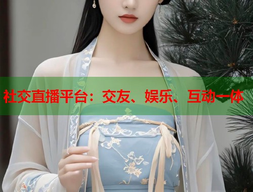 社交直播平台：交友、娱乐、互动一体