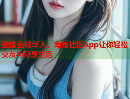 连接全球华人，海角社区App让你轻松交友与分享生活